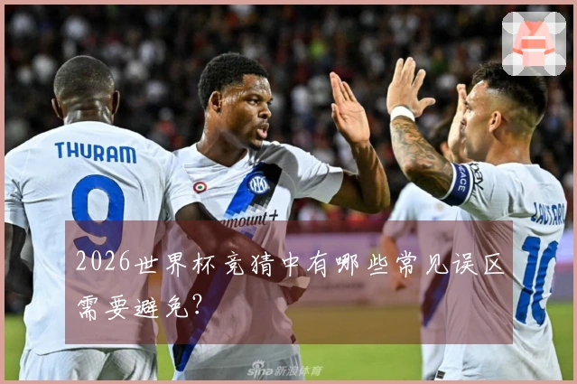 2026世界杯竞猜中有哪些常见误区需要避免？