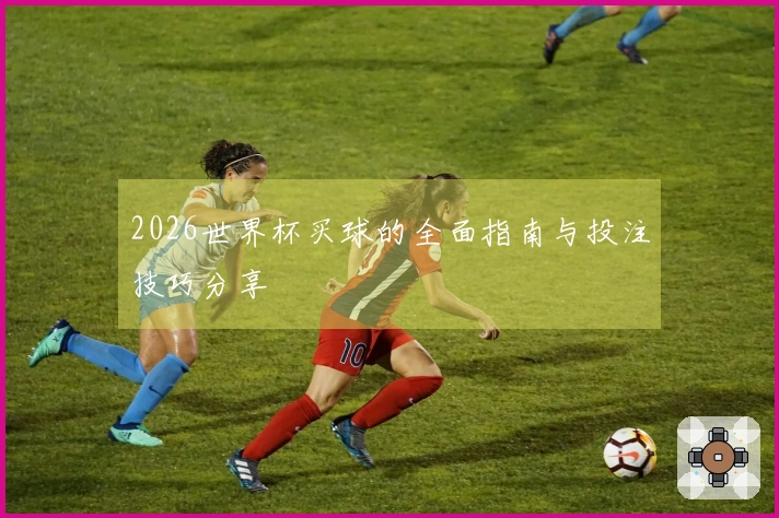 2026世界杯买球的全面指南与投注技巧分享