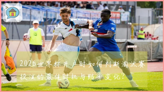 2026世界杯开户时如何判断淘汰赛投注的最佳时机与赔率变化？