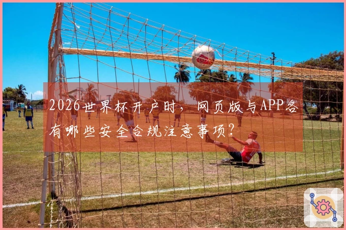 2026世界杯开户时，网页版与APP各有哪些安全合规注意事项？