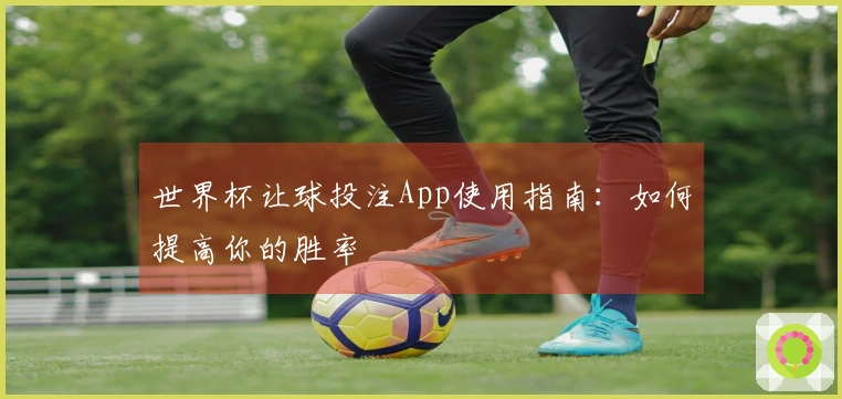 世界杯让球投注App使用指南：如何提高你的胜率