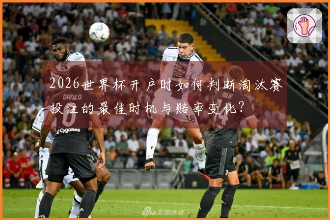 2026世界杯开户时如何判断淘汰赛投注的最佳时机与赔率变化？