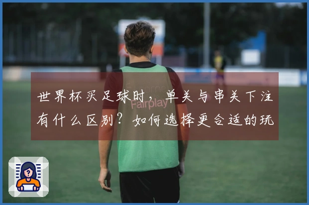 世界杯买足球时，单关与串关下注有什么区别？如何选择更合适的玩法？