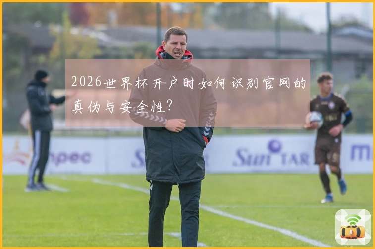 2026世界杯开户时如何识别官网的真伪与安全性？